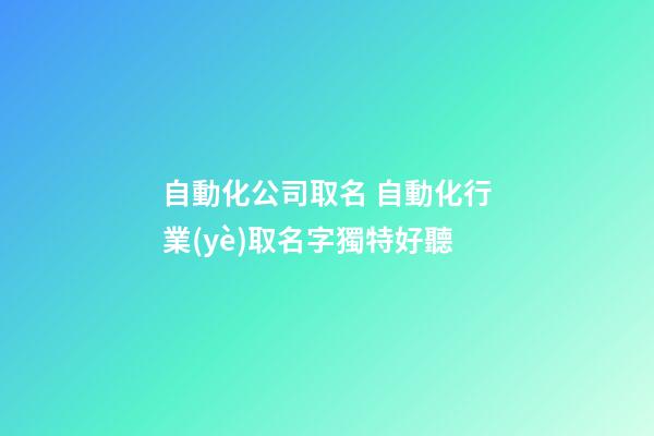 自動化公司取名 自動化行業(yè)取名字獨特好聽-第1張-公司起名-玄機派